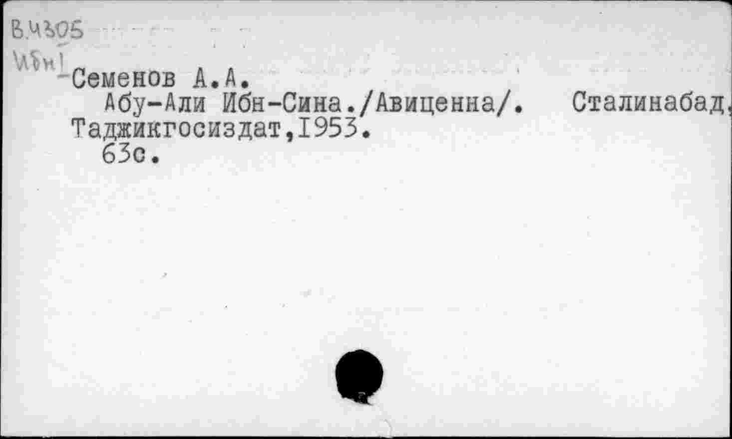 ﻿В.Ч305
МиГ- . .
-Семенов А.А.
Абу-Али Ибн-Сина./Авиценна/.
Таджикгосиздат,I953.
63с.
Сталинабад